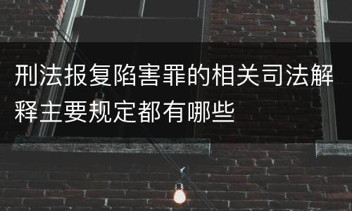 刑法报复陷害罪的相关司法解释主要规定都有哪些