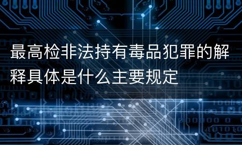 最高检非法持有毒品犯罪的解释具体是什么主要规定