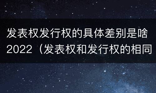 发表权发行权的具体差别是啥2022（发表权和发行权的相同点）