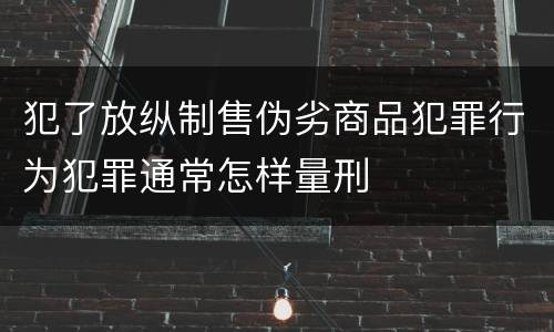 犯了放纵制售伪劣商品犯罪行为犯罪通常怎样量刑