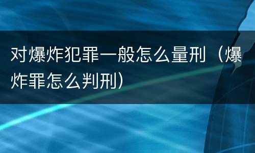 对爆炸犯罪一般怎么量刑（爆炸罪怎么判刑）
