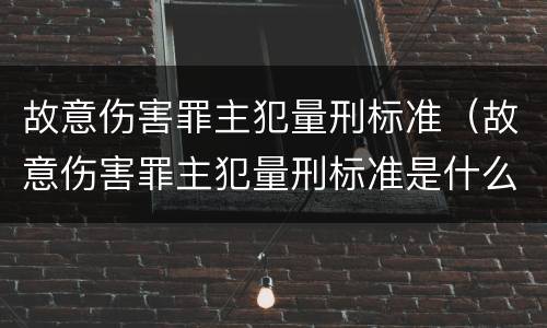 故意伤害罪主犯量刑标准（故意伤害罪主犯量刑标准是什么）