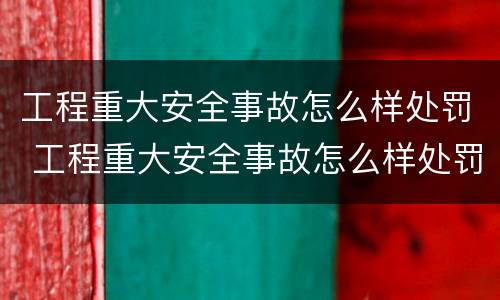 工程重大安全事故怎么样处罚 工程重大安全事故怎么样处罚的