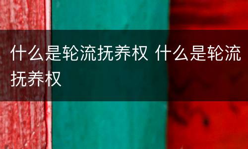 什么是轮流抚养权 什么是轮流抚养权