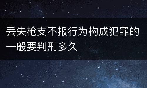 丢失枪支不报行为构成犯罪的一般要判刑多久