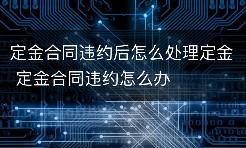 定金合同违约后怎么处理定金 定金合同违约怎么办