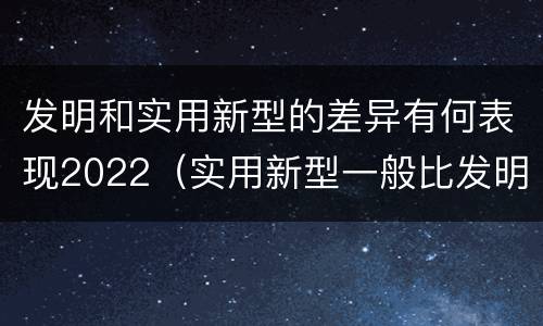 发明和实用新型的差异有何表现2022（实用新型一般比发明的创造性要高一些）