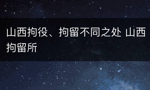山西拘役、拘留不同之处 山西拘留所