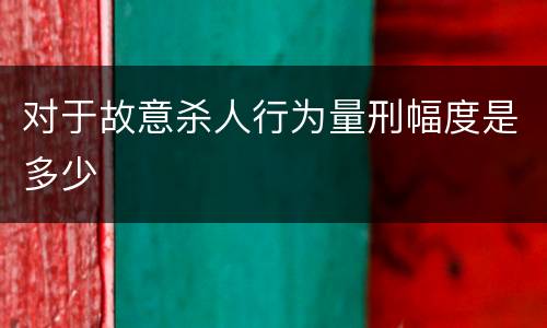 对于故意杀人行为量刑幅度是多少