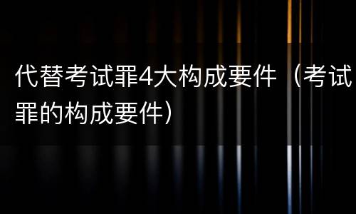 代替考试罪4大构成要件（考试罪的构成要件）