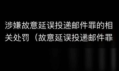 涉嫌故意延误投递邮件罪的相关处罚（故意延误投递邮件罪的立案标准）