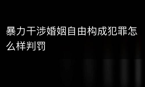 暴力干涉婚姻自由构成犯罪怎么样判罚