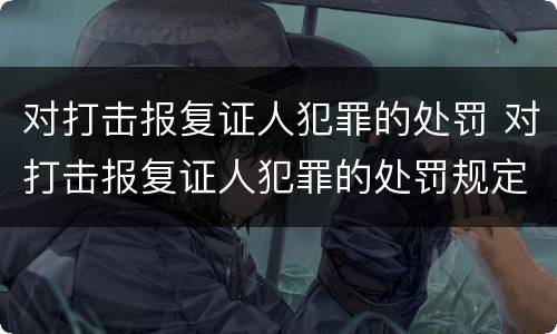 对打击报复证人犯罪的处罚 对打击报复证人犯罪的处罚规定
