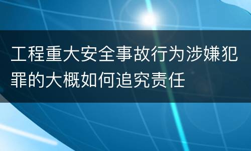 工程重大安全事故行为涉嫌犯罪的大概如何追究责任
