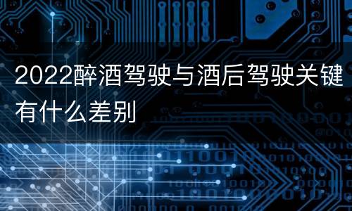 2022醉酒驾驶与酒后驾驶关键有什么差别