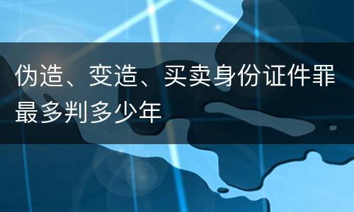 伪造、变造、买卖身份证件罪最多判多少年