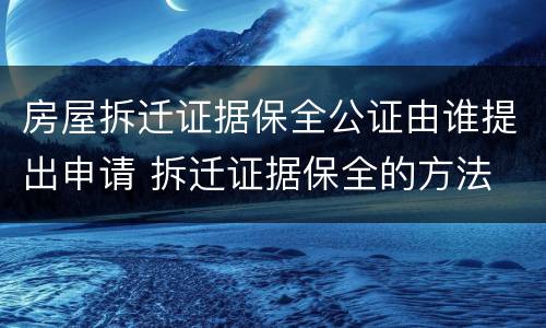 房屋拆迁证据保全公证由谁提出申请 拆迁证据保全的方法