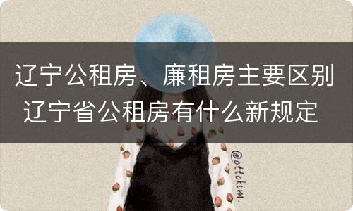 辽宁公租房、廉租房主要区别 辽宁省公租房有什么新规定