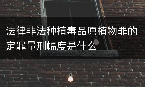 法律非法种植毒品原植物罪的定罪量刑幅度是什么