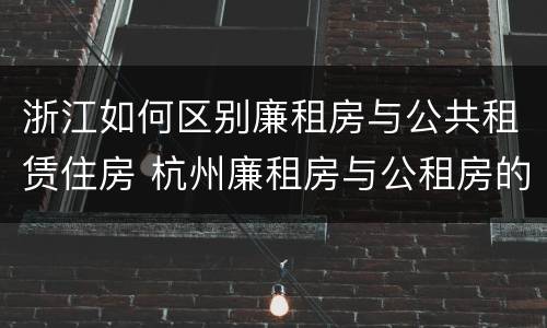 浙江如何区别廉租房与公共租赁住房 杭州廉租房与公租房的区别
