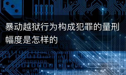 暴动越狱行为构成犯罪的量刑幅度是怎样的