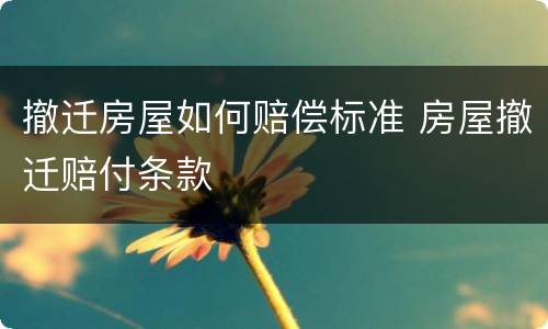 撤迁房屋如何赔偿标准 房屋撤迁赔付条款