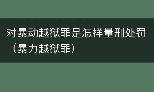 对暴动越狱罪是怎样量刑处罚（暴力越狱罪）