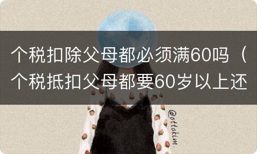个税扣除父母都必须满60吗（个税抵扣父母都要60岁以上还是一个）