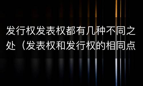 发行权发表权都有几种不同之处（发表权和发行权的相同点）