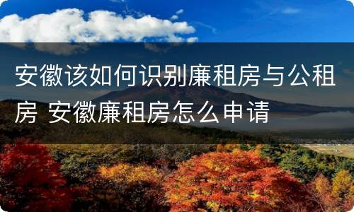 安徽该如何识别廉租房与公租房 安徽廉租房怎么申请