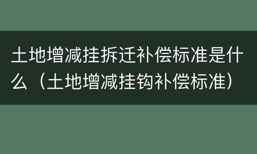 土地增减挂拆迁补偿标准是什么（土地增减挂钩补偿标准）
