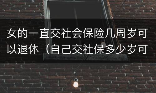 女的一直交社会保险几周岁可以退休（自己交社保多少岁可以退休,女）