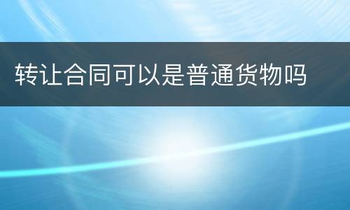 转让合同可以是普通货物吗