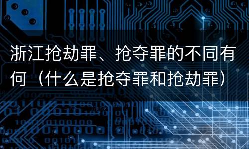 浙江抢劫罪、抢夺罪的不同有何（什么是抢夺罪和抢劫罪）