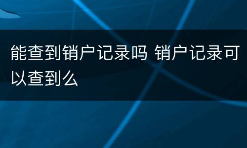 能查到销户记录吗 销户记录可以查到么