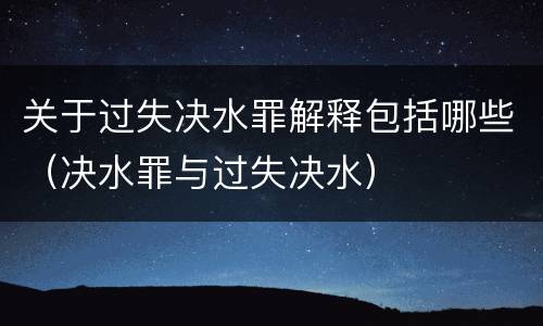 关于过失决水罪解释包括哪些（决水罪与过失决水）