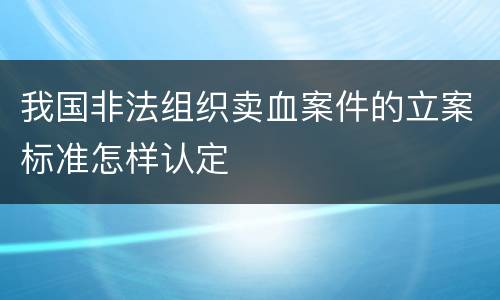 我国非法组织卖血案件的立案标准怎样认定