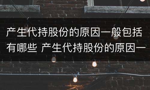 产生代持股份的原因一般包括有哪些 产生代持股份的原因一般包括有哪些内容