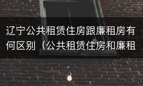 辽宁公共租赁住房跟廉租房有何区别（公共租赁住房和廉租房的区别）