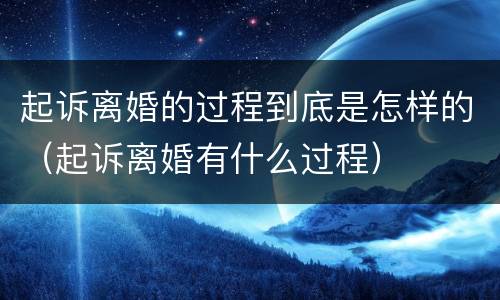 起诉离婚的过程到底是怎样的（起诉离婚有什么过程）