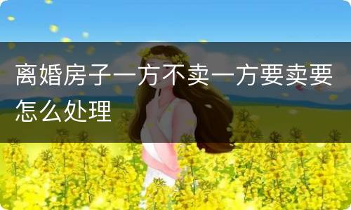 离婚房子一方不卖一方要卖要怎么处理