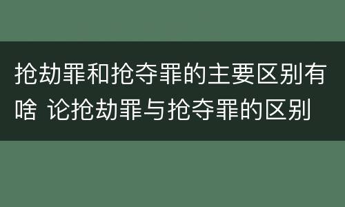 抢劫罪和抢夺罪的主要区别有啥 论抢劫罪与抢夺罪的区别