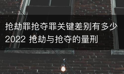 抢劫罪抢夺罪关键差别有多少2022 抢劫与抢夺的量刑