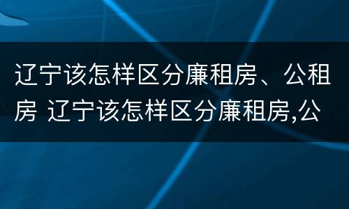 辽宁该怎样区分廉租房、公租房 辽宁该怎样区分廉租房,公租房和住宅