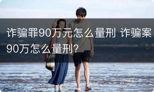 诈骗罪90万元怎么量刑 诈骗案90万怎么量刑?
