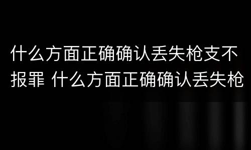 什么方面正确确认丢失枪支不报罪 什么方面正确确认丢失枪支不报罪行为