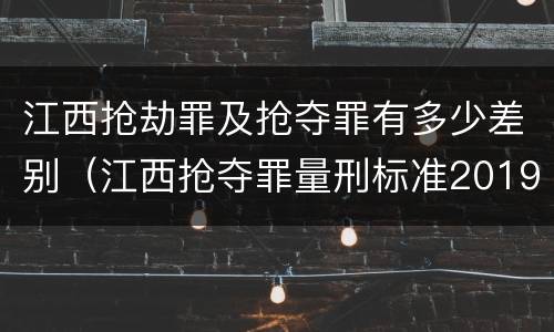 江西抢劫罪及抢夺罪有多少差别（江西抢夺罪量刑标准2019）