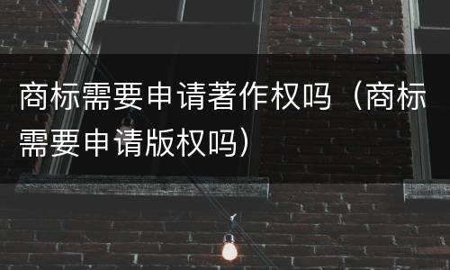 商标需要申请著作权吗（商标需要申请版权吗）