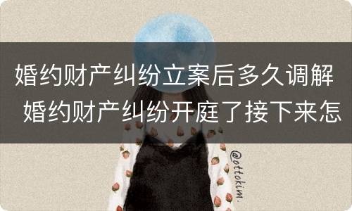 婚约财产纠纷立案后多久调解 婚约财产纠纷开庭了接下来怎么办