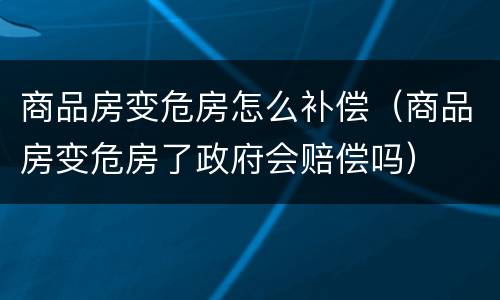 商品房变危房怎么补偿（商品房变危房了政府会赔偿吗）